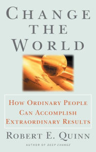 Title: Change the World: How Ordinary People Can Accomplish Extraordinary Things / Edition 1, Author: Robert E. Quinn