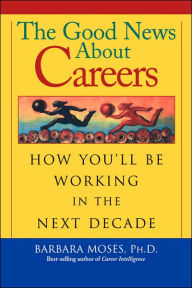 Title: The Good News About Careers: How You'll Be Working in the Next Decade / Edition 1, Author: Barbara Moses PhD