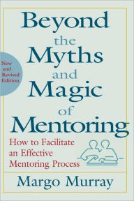 Title: Beyond the Myths and Magic of Mentoring: How to Facilitate an Effective Mentoring Process / Edition 1, Author: Margo Murray