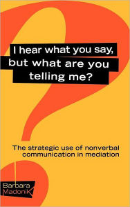 Title: I Hear What You Say, But What Are You Telling Me?: The Strategic Use of Nonverbal Communication in Mediation / Edition 1, Author: Barbara G. Madonik