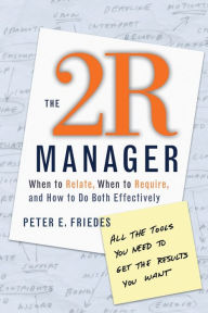 Title: The 2R Manager: When to Relate, When to Require, and How to Do Both Effectively / Edition 1, Author: Peter E. Friedes