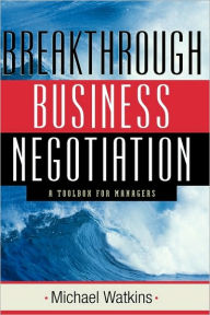 Title: Breakthrough Business Negotiation: A Toolbox for Managers / Edition 1, Author: Michael Watkins