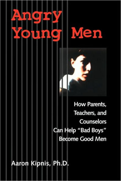 Angry Young Men: How Parents, Teachers, and Counselors Can Help "Bad Boys" Become Good Men