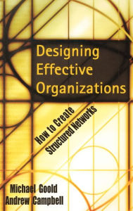 Title: Designing Effective Organizations: How to Create Structured Networks / Edition 1, Author: Michael Goold