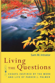 Title: Living the Questions: Essays Inspired by the Work and Life of Parker J. Palmer, Author: Sam M. Intrator
