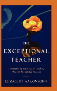 Title: The Exceptional Teacher: Transforming Traditional Teaching Through Thoughtful Practice / Edition 1, Author: Elizabeth Aaronsohn