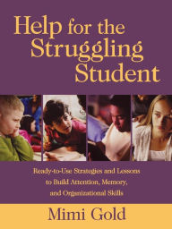 Title: Help for the Struggling Student: Ready-to-Use Strategies and Lessons to Build Attention, Memory, and Organizational Skills, Author: Mimi Gold