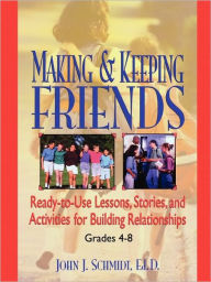 Title: Making & Keeping Friends: Ready-to-Use Lessons, Stories, and Activities for Building Relationships, Grades 4-8, Author: John J. Schmidt Ed.D.