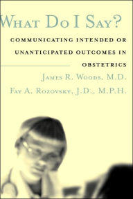 Title: What Do I Say?: Communicating Intended or Unanticipated Outcomes in Obstetrics / Edition 1, Author: James R. Woods Jr.