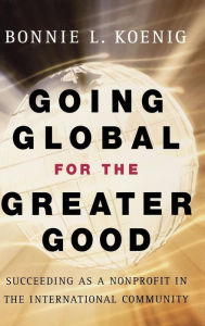 Title: Going Global for the Greater Good: Succeeding as a Nonprofit in the International Community / Edition 1, Author: Bonnie Koenig