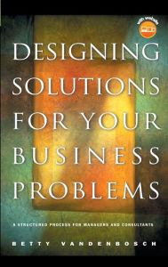 Title: Designing Solutions for Your Business Problems: A Structured Process for Managers and Consultants / Edition 1, Author: Betty Vandenbosch