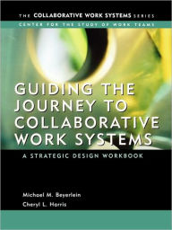 Title: Guiding the Journey to Collaborative Work Systems: A Strategic Design Workbook / Edition 1, Author: Michael M. Beyerlein