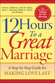 Title: 12 Hours to a Great Marriage: A Step-by-Step Guide for Making Love Last, Author: Howard J. Markman