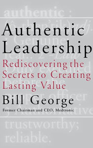 Title: Authentic Leadership: Rediscovering the Secrets to Creating Lasting Value / Edition 1, Author: Bill George