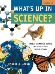 Title: What's Up in Science?: Puzzles and Problem-Solving Activities to Build Science Literacy, Grades 6-10, Author: Robert G. Hoehn