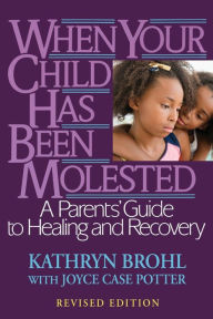 Title: When Your Child Has Been Molested: A Parents' Guide to Healing and Recovery, Author: Kathryn Brohl