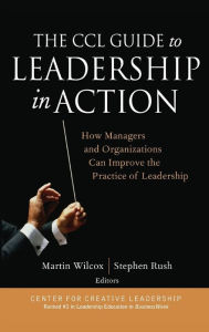 Title: The CCL Guide to Leadership in Action: How Managers and Organizations Can Improve the Practice of Leadership / Edition 1, Author: Martin Wilcox