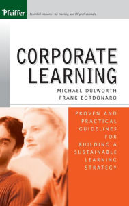 Title: Corporate Learning: Proven and Practical Guidelines for Building a Sustainable Learning Strategy / Edition 1, Author: Michael Dulworth