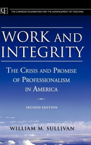 Title: Work and Integrity: The Crisis and Promise of Professionalism in America / Edition 2, Author: William M. Sullivan