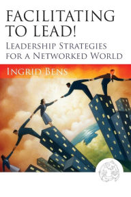 Title: Facilitating to Lead!: Leadership Strategies for a Networked World / Edition 1, Author: Ingrid Bens