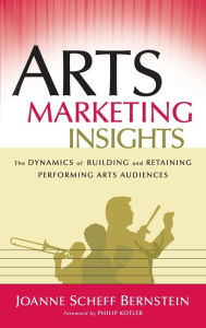 Title: Arts Marketing Insights: The Dynamics of Building and Retaining Performing Arts Audiences / Edition 1, Author: Joanne Scheff Bernstein