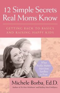 Title: 12 Simple Secrets Real Moms Know: Getting Back to Basics and Raising Happy Kids, Author: Michele Borba