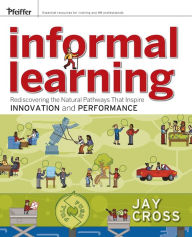 Title: Informal Learning: Rediscovering the Natural Pathways That Inspire Innovation and Performance / Edition 1, Author: Jay Cross