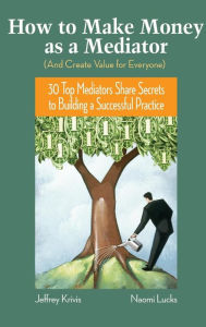 Title: How To Make Money as a Mediator (And Create Value for Everyone): 30 Top Mediators Share Secrets to Building a Successful Practice / Edition 1, Author: Jeffrey Krivis