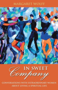 Title: In Sweet Company: Conversations with Extraordinary Women about Living a Spiritual Life, Author: Margaret Wolff