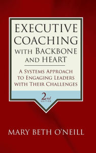 Title: Executive Coaching with Backbone and Heart: A Systems Approach to Engaging Leaders with Their Challenges / Edition 2, Author: Mary Beth A. O'Neill