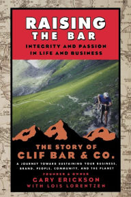 Title: Raising the Bar: Integrity and Passion in Life and Business: The Story of Clif Bar Inc., Author: Gary Erickson