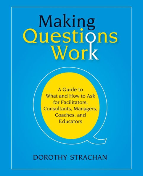 Making Questions Work: A Guide to How and What to Ask for Facilitators, Consultants, Managers, Coaches, and Educators / Edition 1