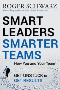 Title: Smart Leaders, Smarter Teams: How You and Your Team Get Unstuck to Get Results, Author: Roger M. Schwarz