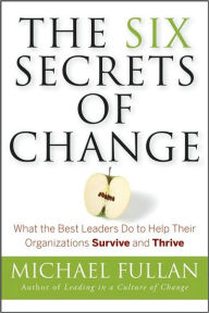 Title: The Six Secrets of Change: What the Best Leaders Do to Help Their Organizations Survive and Thrive / Edition 1, Author: Michael Fullan