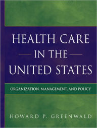 Title: Health Care in the United States: Organization, Management, and Policy / Edition 1, Author: Howard P. Greenwald