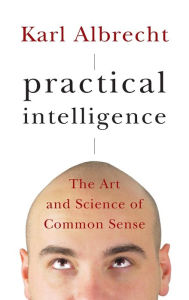 Title: Practical Intelligence: The Art and Science of Common Sense / Edition 1, Author: Karl Albrecht