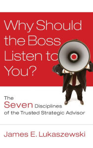 Title: Why Should the Boss Listen to You?: The Seven Disciplines of the Trusted Strategic Advisor, Author: James E. Lukaszewski