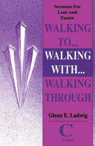 Title: Walking to, Walking with, Walking Through: Sermons for Lent, Holy Week, and Easter - Gospel, Author: Glenn E. Ludwig