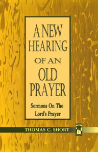Title: New Hearing of an Old Prayer, Author: Thomas C Short