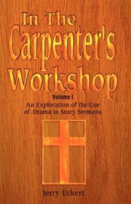 Title: In the Carpenter's Workshop Volume 1: An Exploration of the Use of Drama in Story Sermons, Author: Jerry Eckert