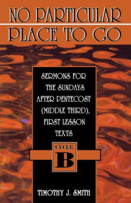 Title: No Particular Place to Go: Sermons for the Sundays After Pentecost (Middle Third), First Lesson Texts: Cycle B, Author: Timothy J Smith