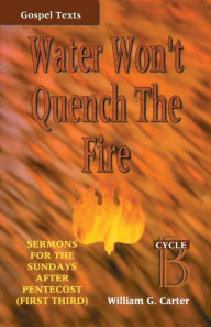 Title: Water Won't Quench the Fire: Cycle B Gospel Text Sermons for First Third of Pentecost, Author: William G Carter
