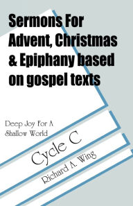 Title: Deep Joy for a Shallow World: Sermons for Advent/Christmas/Epiphany Based on Gospel Texts: Cycle C, Author: Richard A Wing