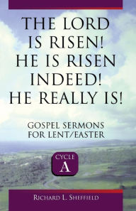 Title: The Lord Is Risen He Is Risen Indeed! He Really Is: Gospel Sermons for Lent/Easter: Cycle a, Author: Richard Sheffield