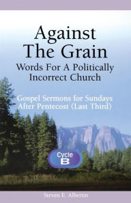 Title: Against the Grain-Words for a Politically Incorrect Church: Gospel Sermons for Sundays After Pentecost (Last Third) Cycle B, Author: Steven E Albertin