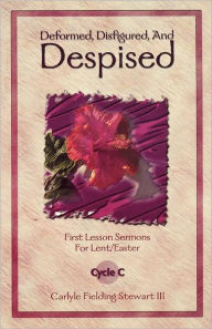 Title: Deformed, Disfigured, and Despised: First Lesson Sermons for Lent/Easter Cycle C, Author: Carlyle Fielding Stewart III