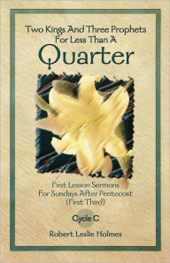 Title: Two Kings and Three Prophets for Less Than a Quarter: First Lesson Sermons for Sundays After Pentecost (First Third) Cycle C, Author: Robert Leslie Holmes