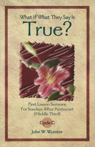 Title: What If What They Say Is True?: First Lesson Sermons for Sundays After Pentecost (Middle Third) Cycle C, Author: John W Wurster