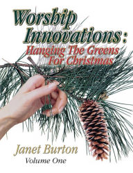 Title: Worship Innovations Volume 1: Hanging the Greens for Christmas, Author: Janet Burton