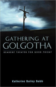 Title: Gathering at Golgotha: Readers' Theater For Good Friday, Author: Katherine Bailey Babb